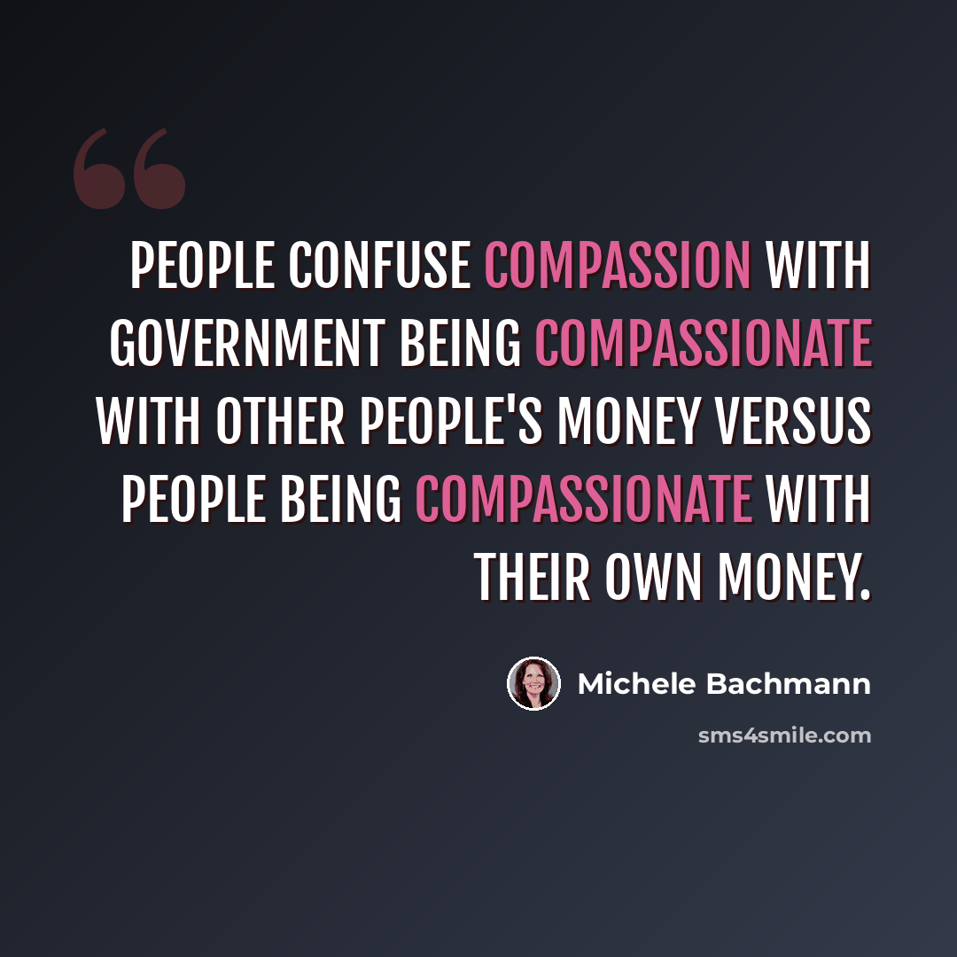 “People confuse compassion with government being compassionate with other people's money versus people being compassionate with their own money.” quote by Michele Bachmann