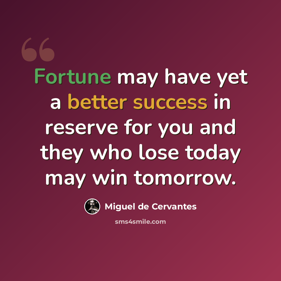 “Fortune may have yet a better success in reserve for you and they who lose today may win tomorrow.” quote by Miguel de Cervantes
