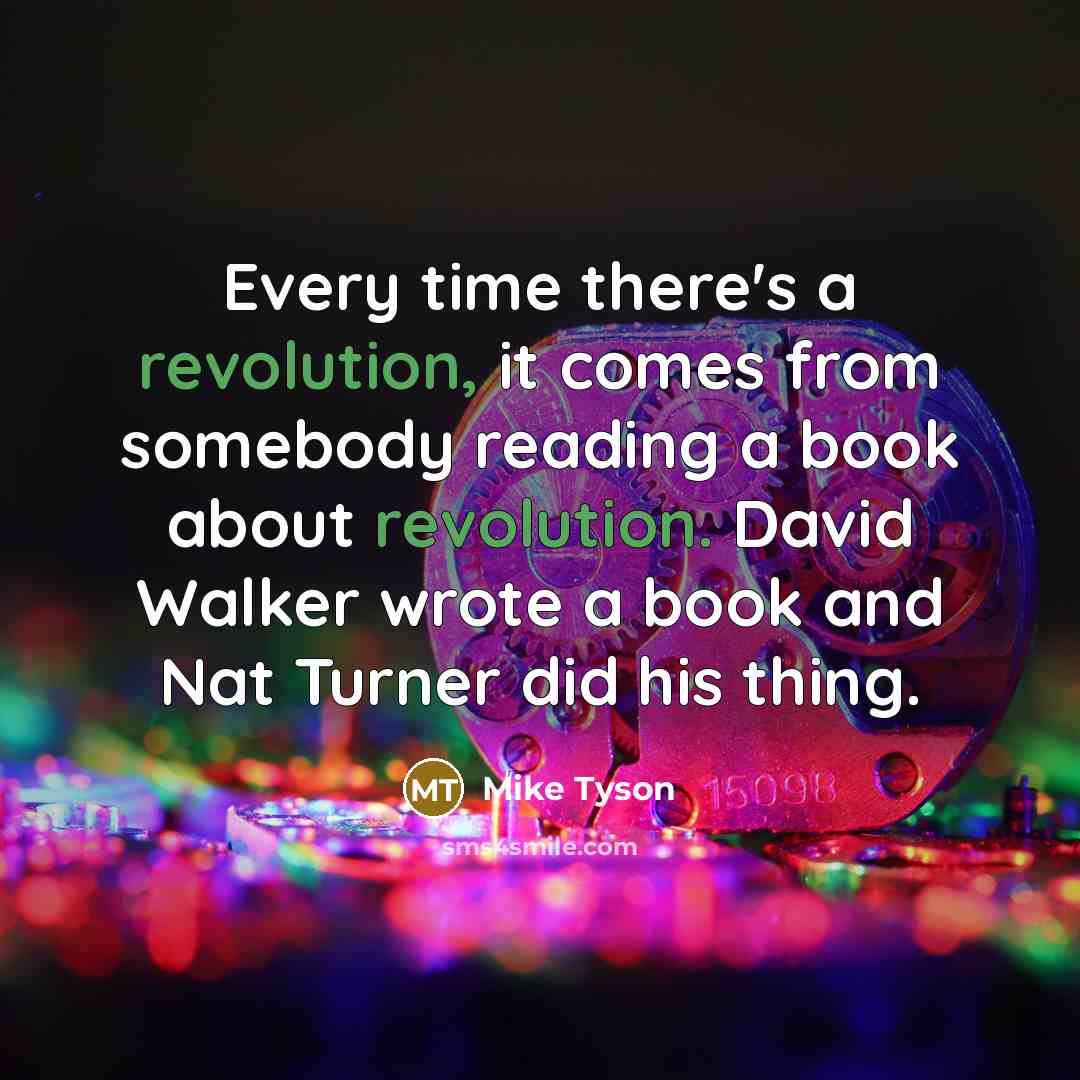 “Every time there's a revolution, it comes from somebody reading a book about revolution. David Walker wrote a book and Nat Turner did his thing.” quote by Mike Tyson