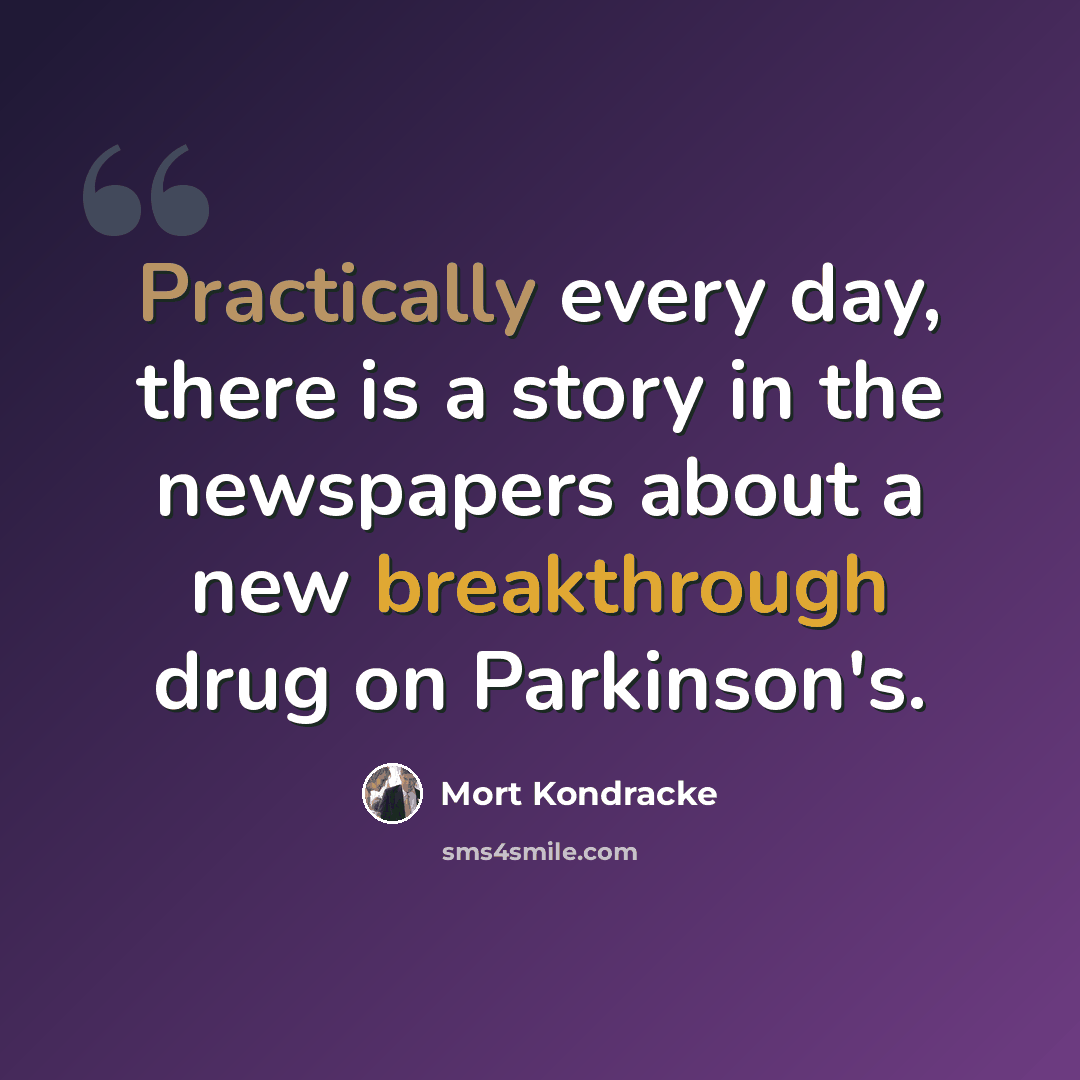 “Practically every day, there is a story in the newspapers about a new breakthrough drug on Parkinson's.” quote by Mort Kondracke