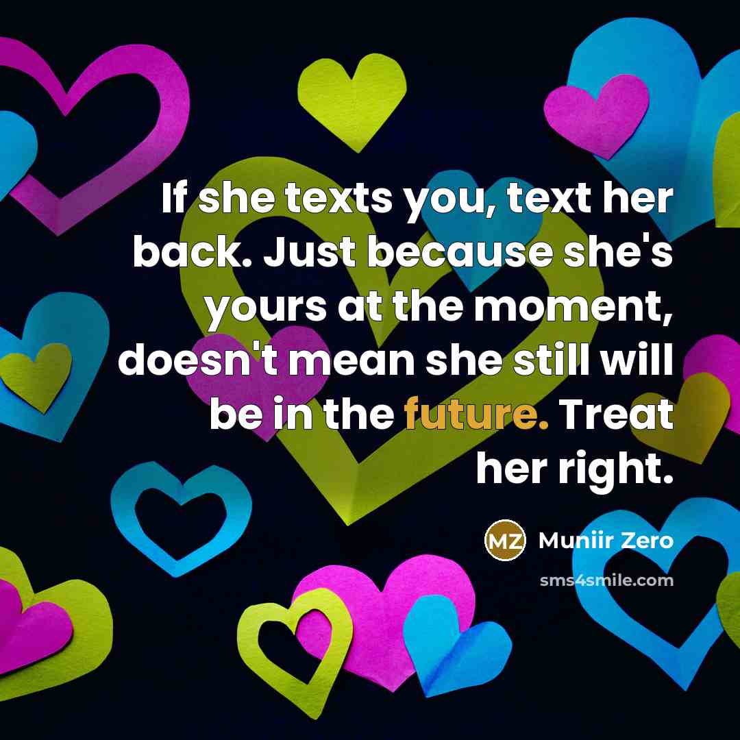 “If she texts you, text her back. Just because she's yours at the moment, doesn't mean she still will be in the future. Treat her right.” quote by Muniir Zero