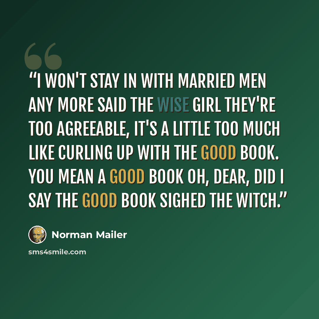 “I won't stay in with married men any more said the wise girl they're too agreeable, it's a little too much like curling up with the good book. You mean a good book Oh, dear, did I say the good book sighed the witch.” quote by Norman Mailer