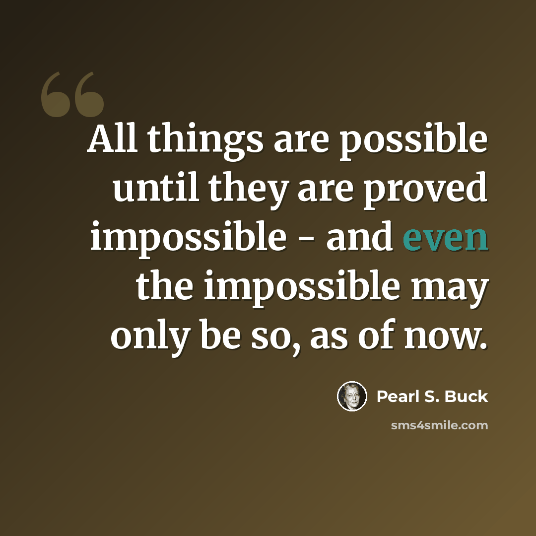 “All things are possible until they are proved impossible - and even the impossible may only be so, as of now.” quote by Pearl S. Buck