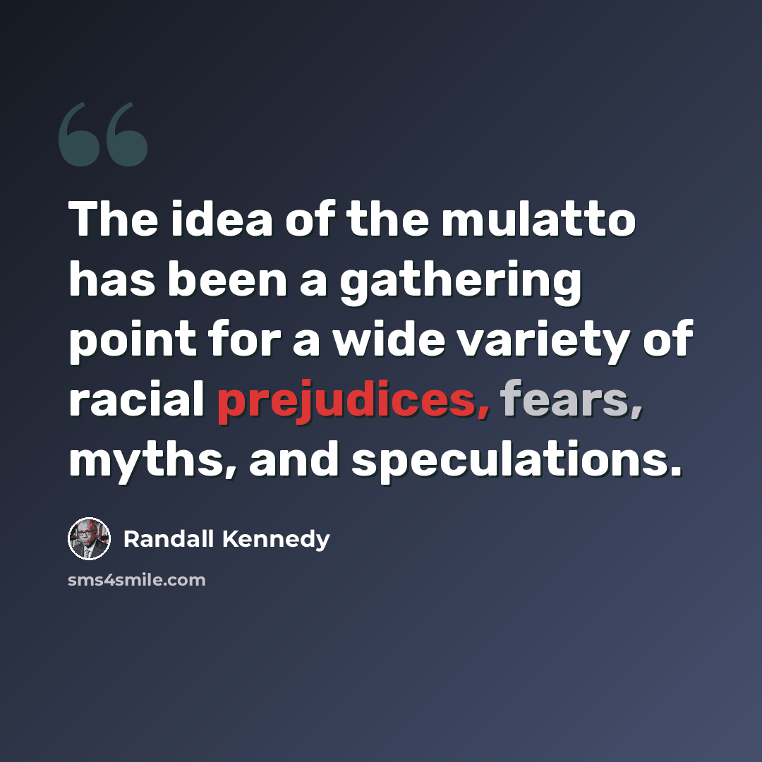 “The idea of the mulatto has been a gathering point for a wide variety of racial prejudices, fears, myths, and speculations.” quote by Randall Kennedy