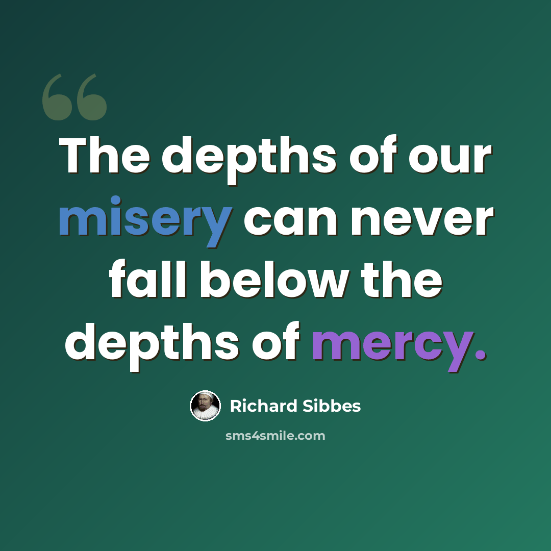 “The depths of our misery can never fall below the depths of mercy.” quote by Richard Sibbes