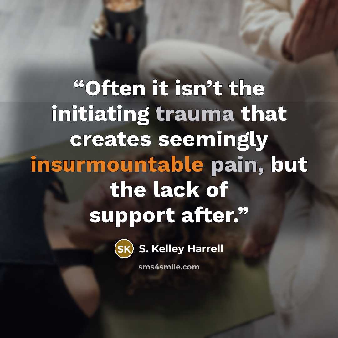 “Often it isn’t the initiating trauma that creates seemingly insurmountable pain, but the lack of support after.” quote by S. Kelley Harrell