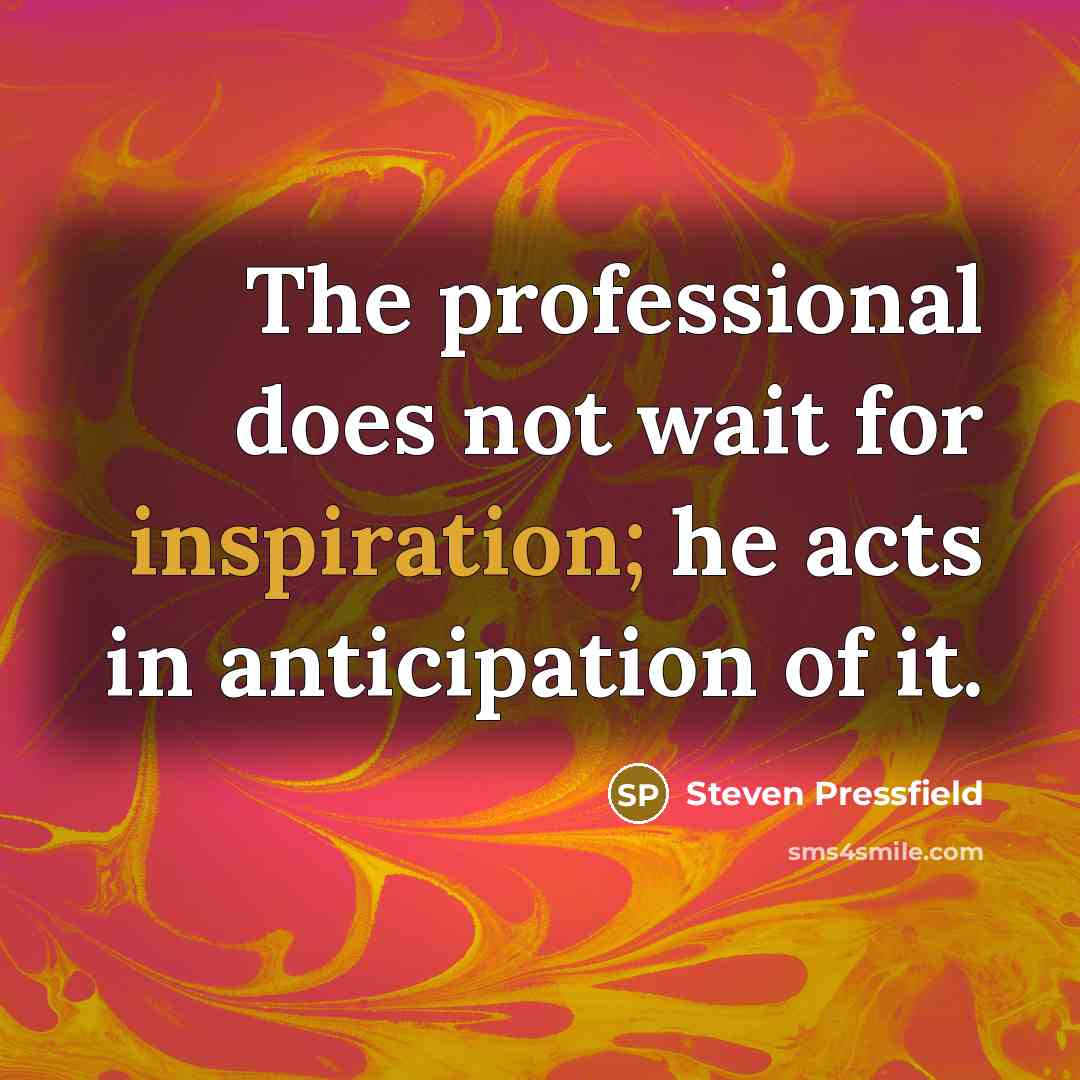 “The professional does not wait for inspiration; he acts in anticipation of it.” quote by Steven Pressfield