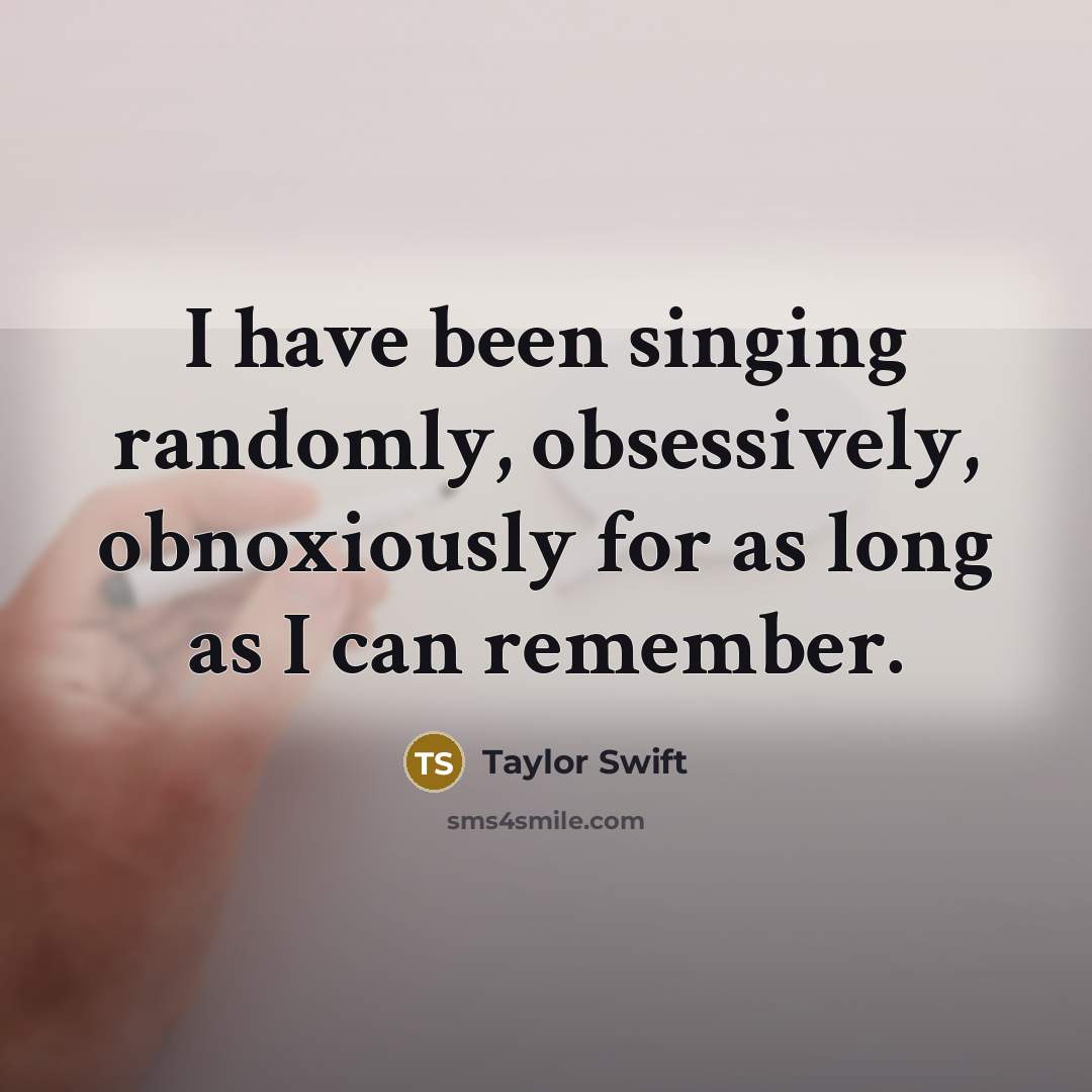 “I have been singing randomly, obsessively, obnoxiously for as long as I can remember.” quote by Taylor Swift