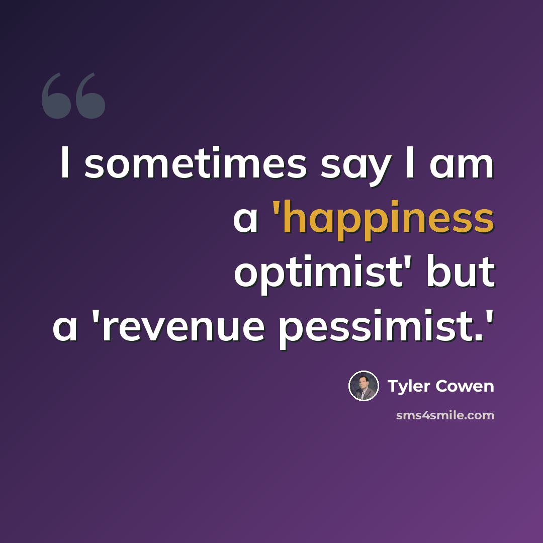 “I sometimes say I am a 'happiness optimist' but a 'revenue pessimist.'” quote by Tyler Cowen