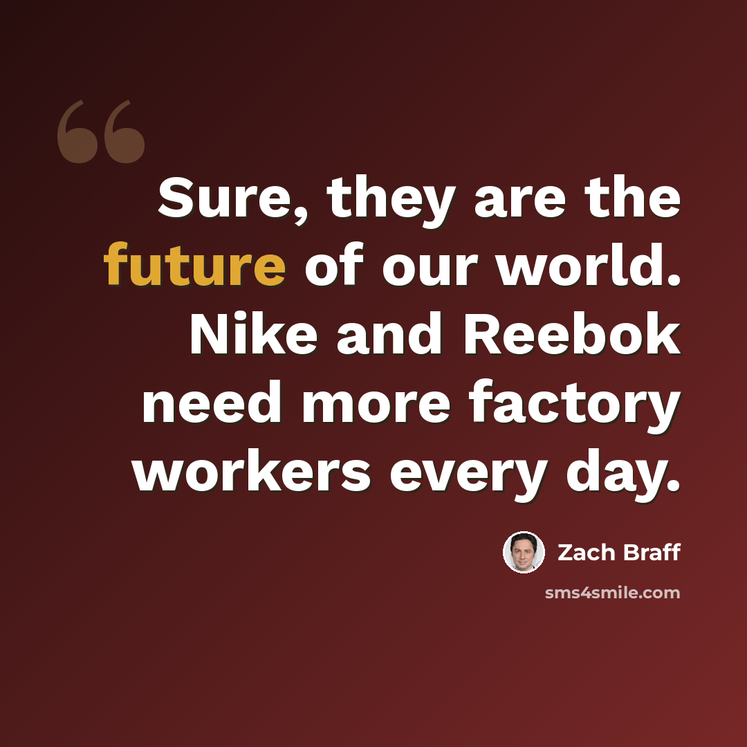 “Sure, they are the future of our world. Nike and Reebok need more factory workers every day.” quote by Zach Braff