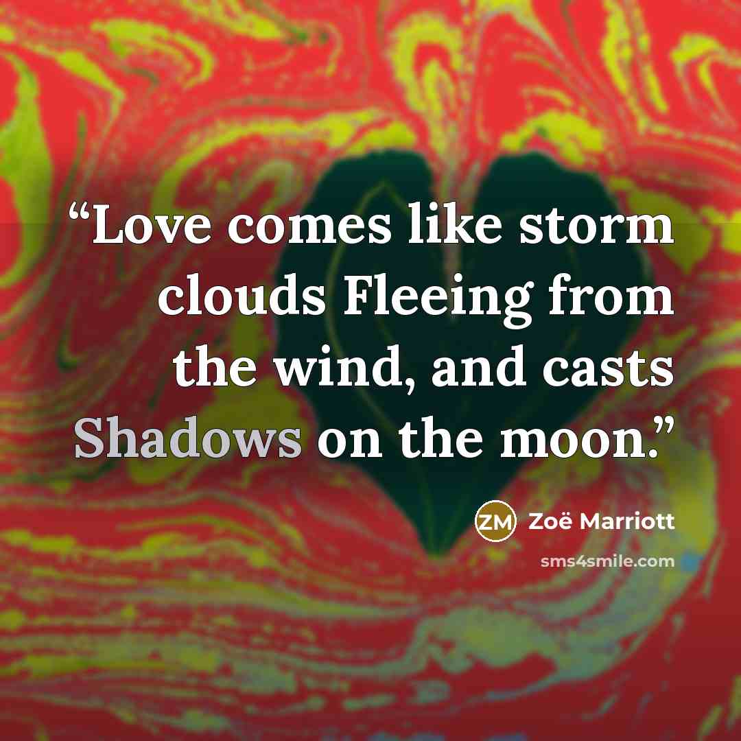 “Love comes like storm clouds Fleeing from the wind, and casts Shadows on the moon.” quote by Zoë Marriott