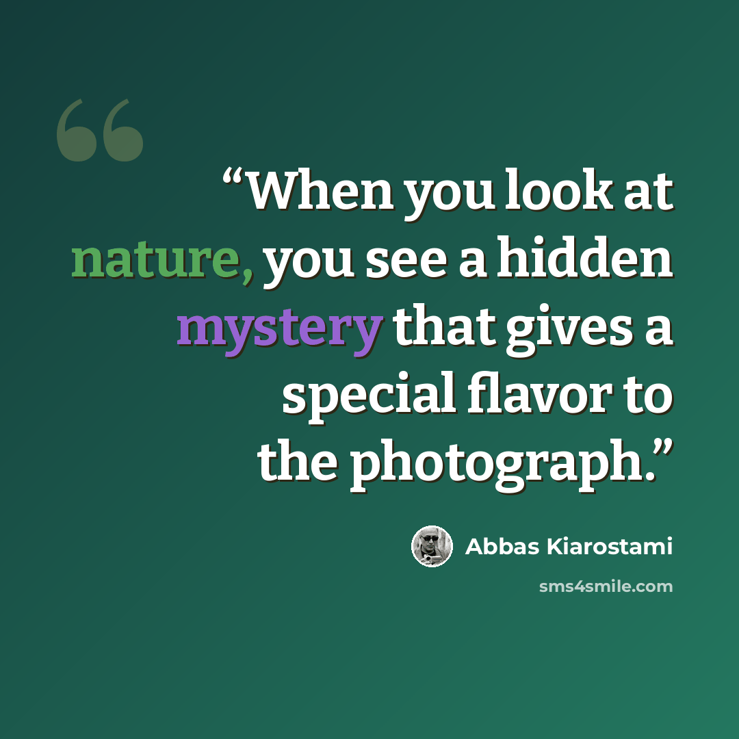 “When you look at nature, you see a hidden mystery that gives a special flavor to the photograph.” quote by Abbas Kiarostami