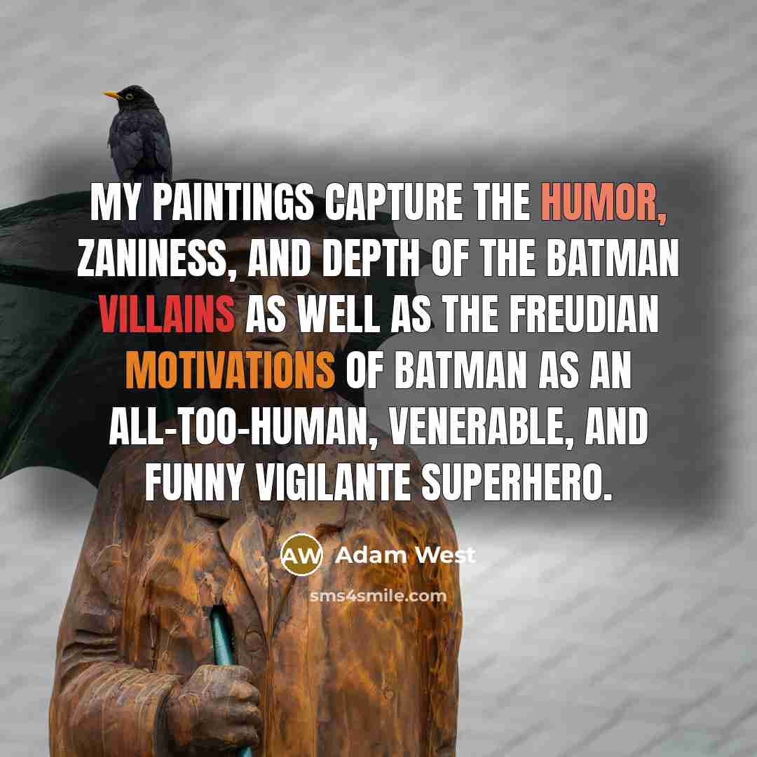 “My paintings capture the humor, zaniness, and depth of the Batman villains as well as the Freudian motivations of Batman as an all-too-human, venerable, and funny vigilante superhero.” quote by Adam West