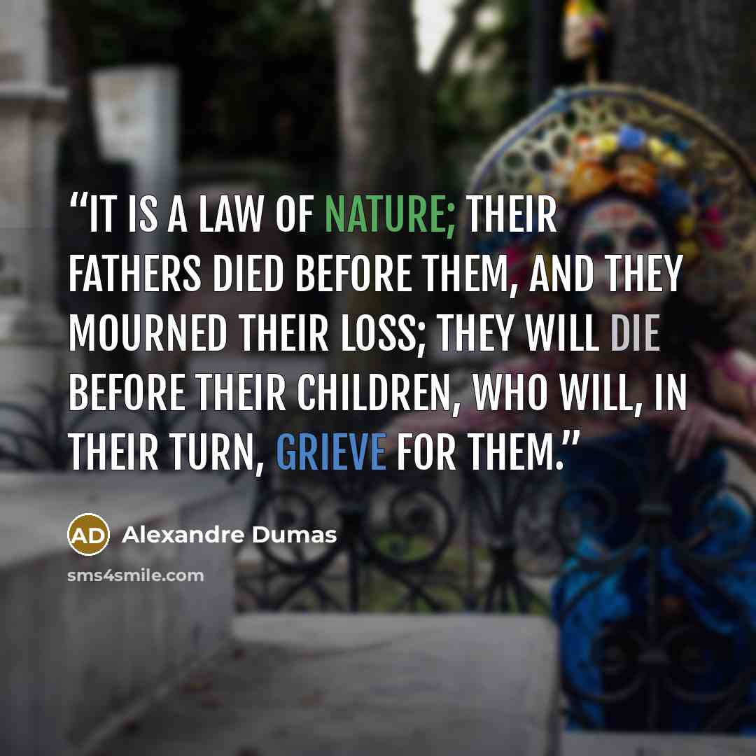 “it is a law of nature; their fathers died before them, and they mourned their loss; they will die before their children, who will, in their turn, grieve for them.” quote by Alexandre Dumas