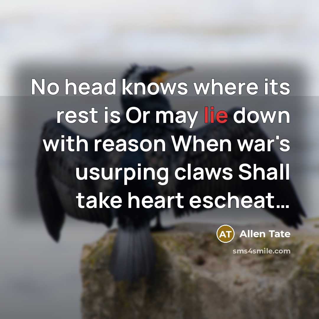 “No head knows where its rest is Or may lie down with reason When war's usurping claws Shall take heart escheat…” quote by Allen Tate