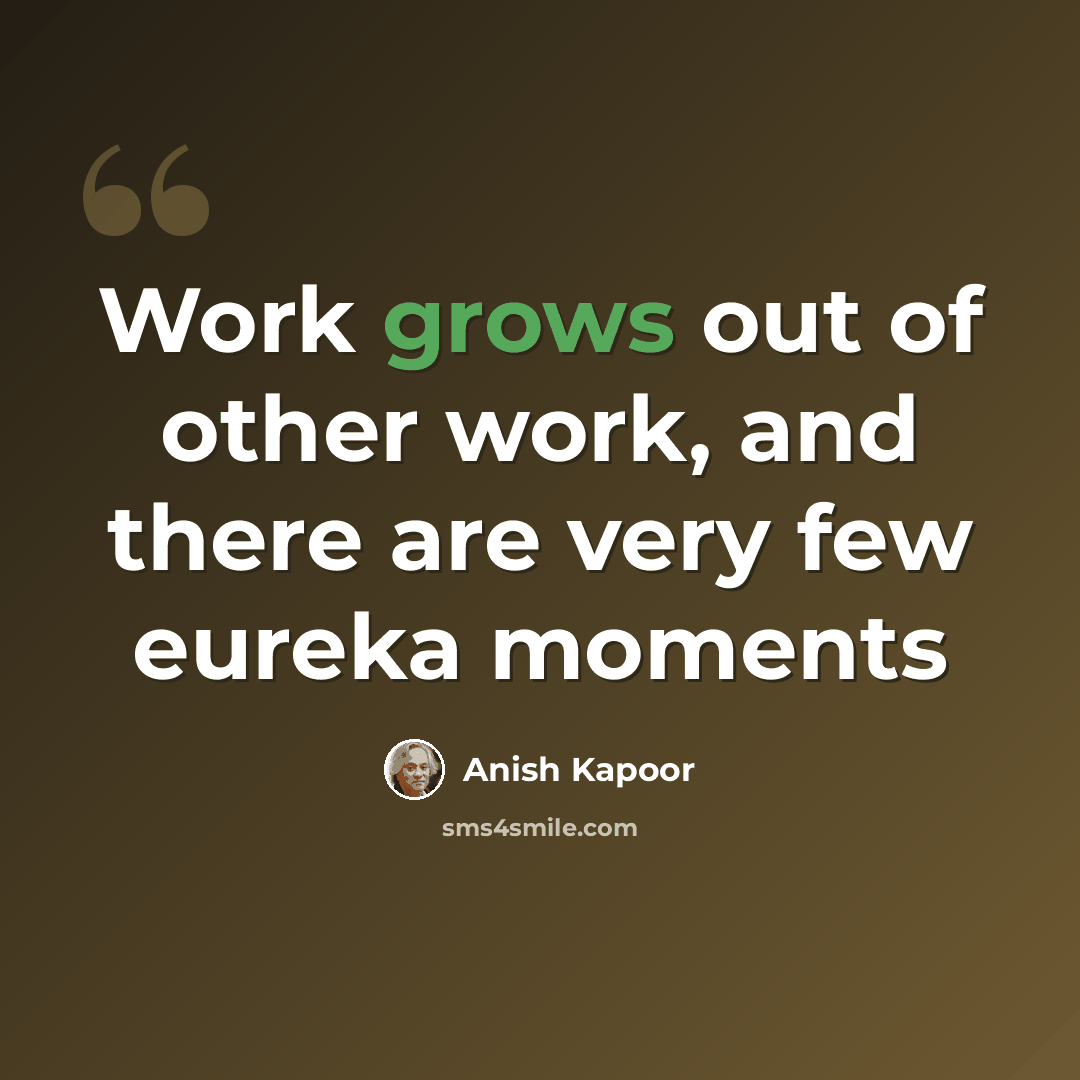 “Work grows out of other work, and there are very few eureka moments” quote by Anish Kapoor
