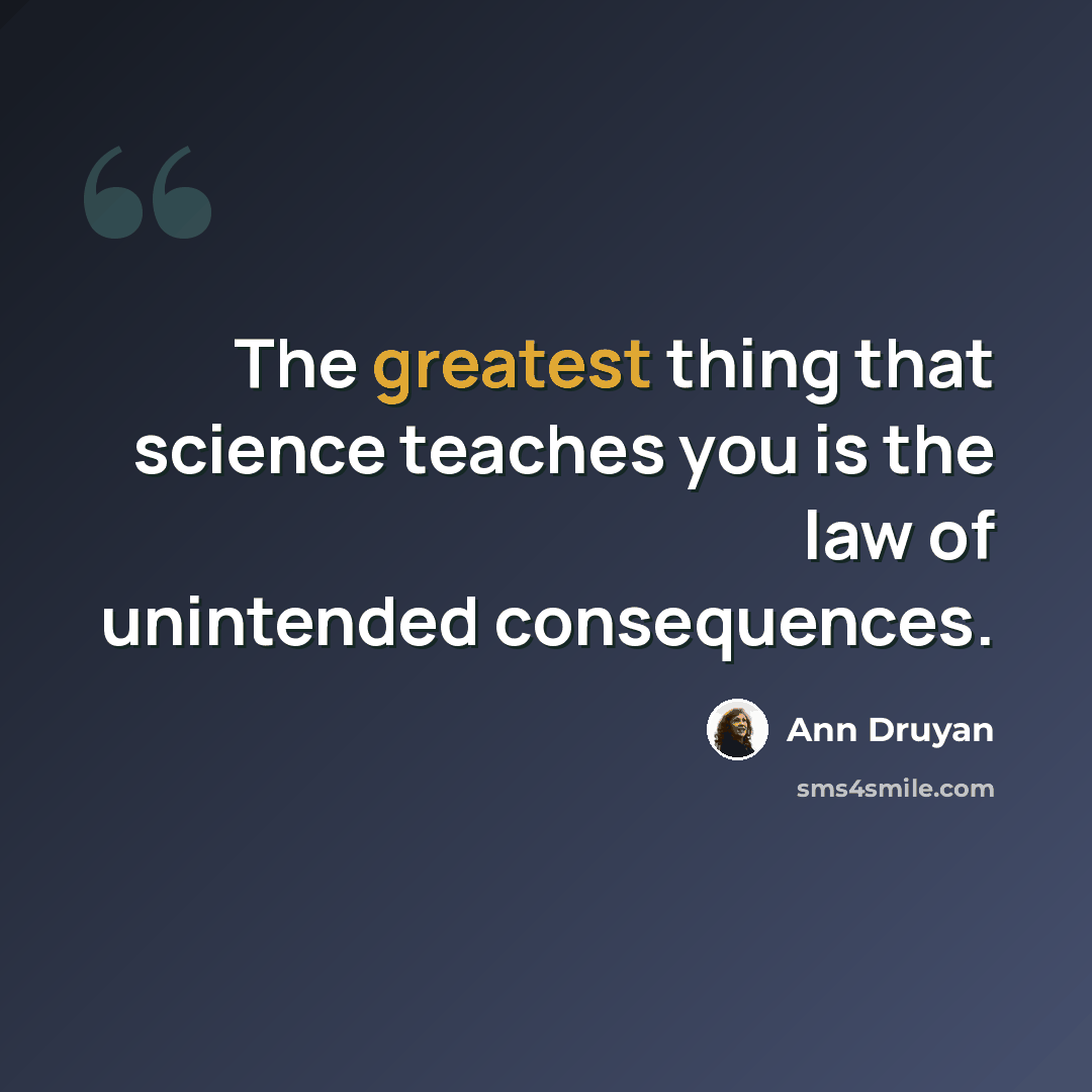 “The greatest thing that science teaches you is the law of unintended consequences.” quote by Ann Druyan