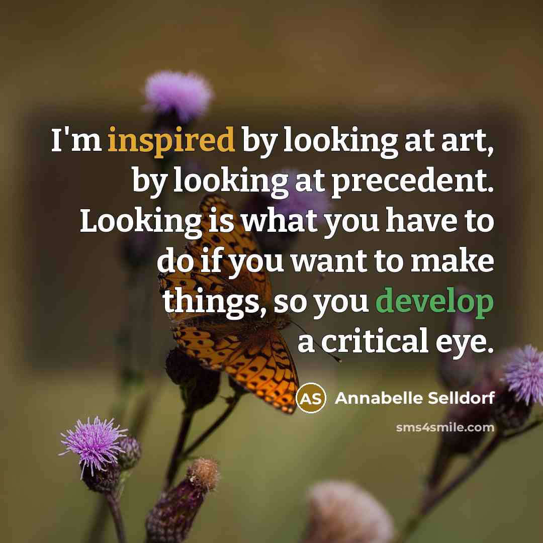 “I'm inspired by looking at art, by looking at precedent. Looking is what you have to do if you want to make things, so you develop a critical eye.” quote by Annabelle Selldorf