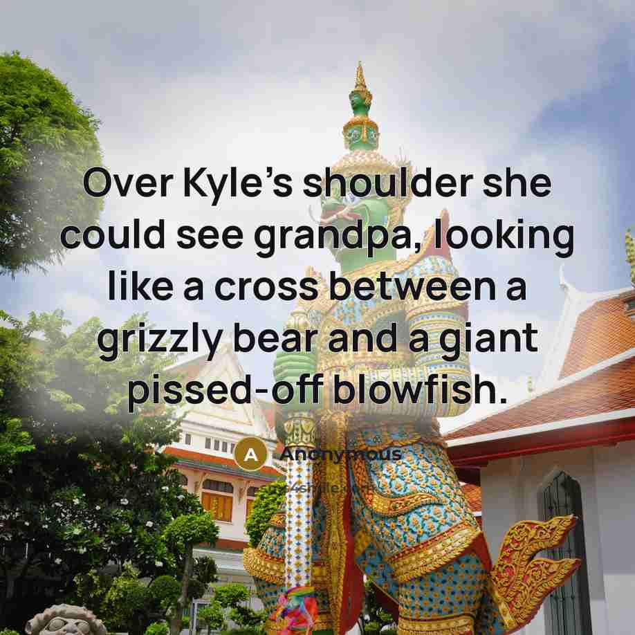 “Over Kyle's shoulder she could see grandpa, looking like a cross between a grizzly bear and a giant pissed-off blowfish.” quote by Anonymous