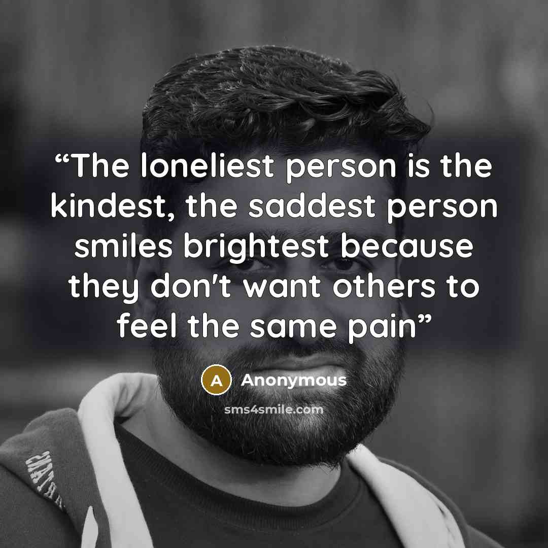 “The loneliest person is the kindest, the saddest person smiles brightest because they don't want others to feel the same pain” quote by Anonymous