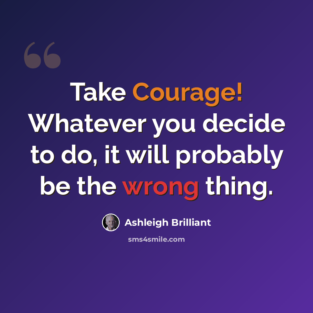 “Take Courage! Whatever you decide to do, it will probably be the wrong thing.” quote by Ashleigh Brilliant