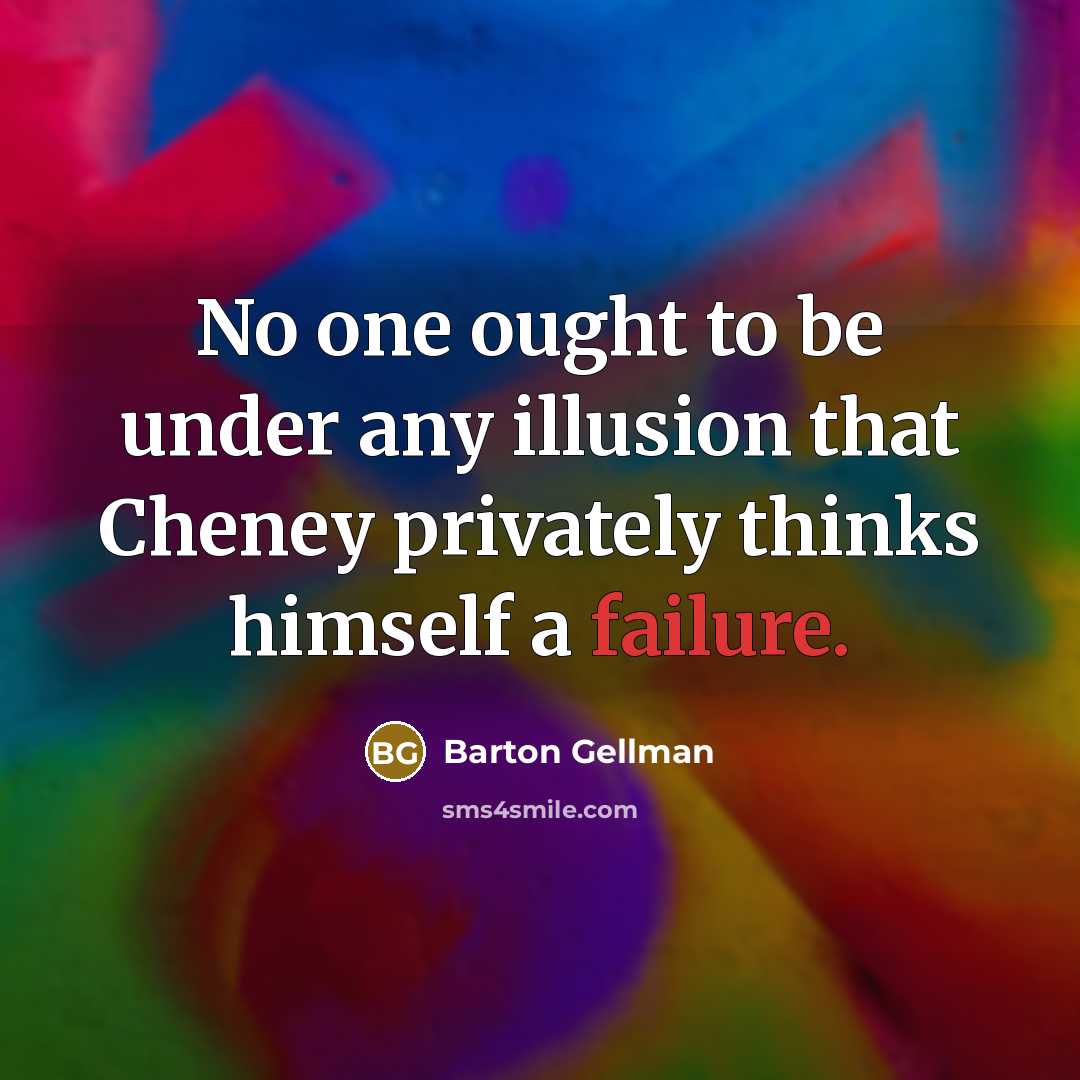 “No one ought to be under any illusion that Cheney privately thinks himself a failure.” quote by Barton Gellman