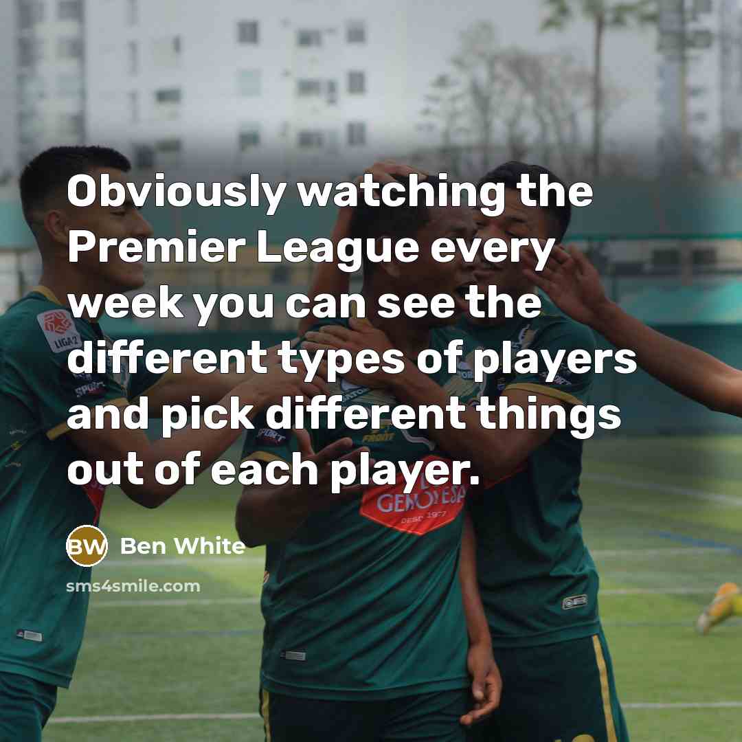 “Obviously watching the Premier League every week you can see the different types of players and pick different things out of each player.” quote by Ben White