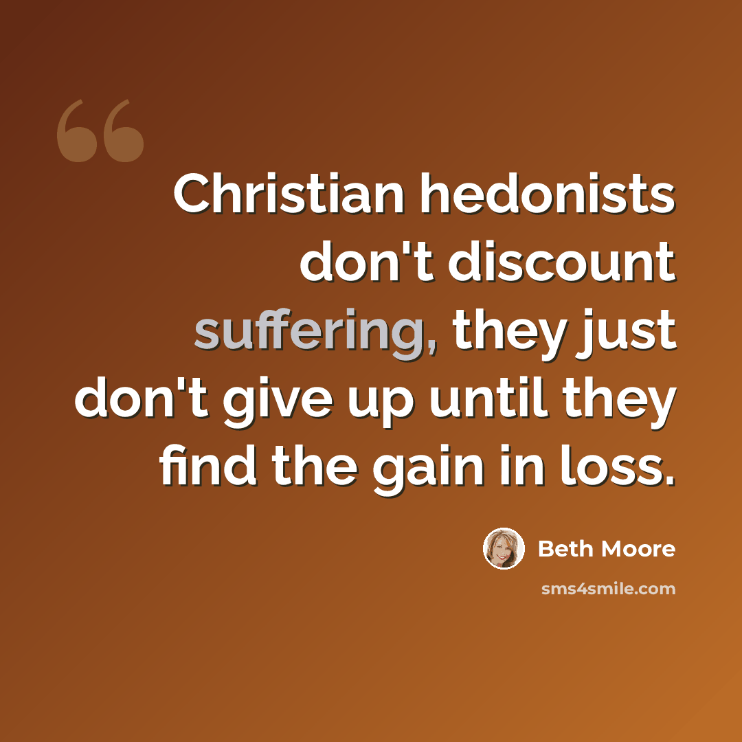 “Christian hedonists don't discount suffering, they just don't give up until they find the gain in loss.” quote by Beth Moore