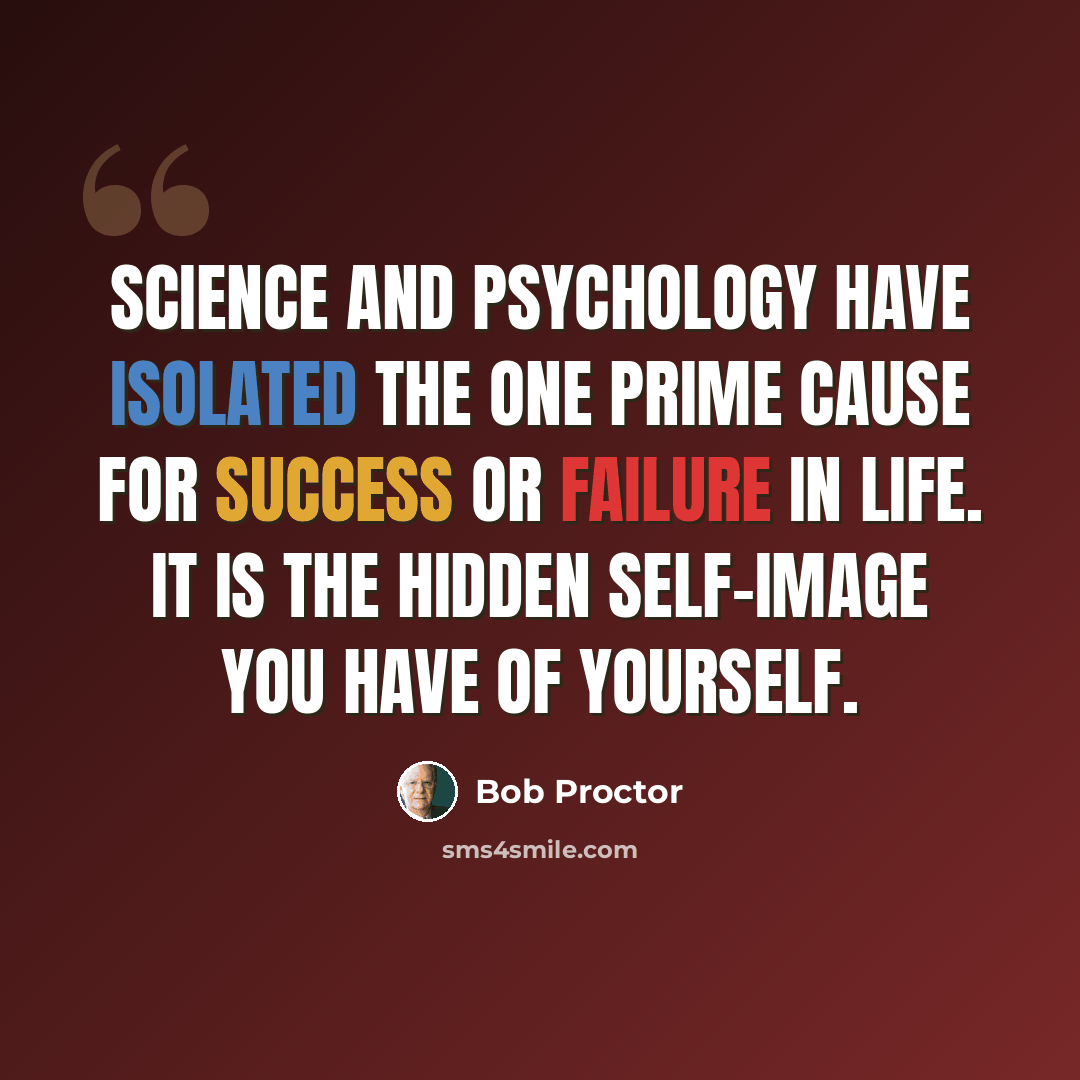 “Science and psychology have isolated the one prime cause for success or failure in life. It is the hidden self-image you have of yourself.” quote by Bob Proctor
