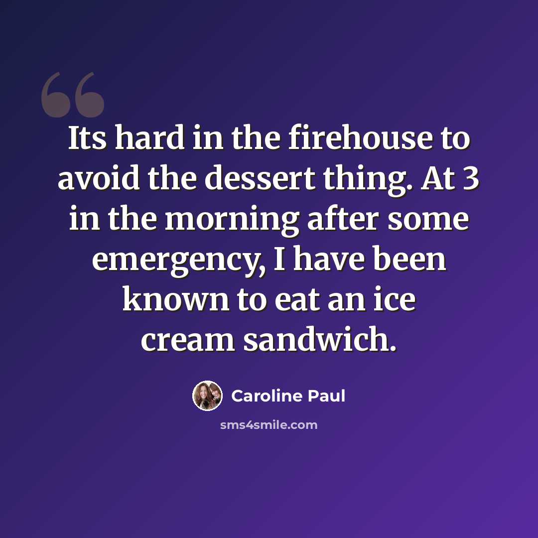 “Its hard in the firehouse to avoid the dessert thing. At 3 in the morning after some emergency, I have been known to eat an ice cream sandwich.” quote by Caroline Paul
