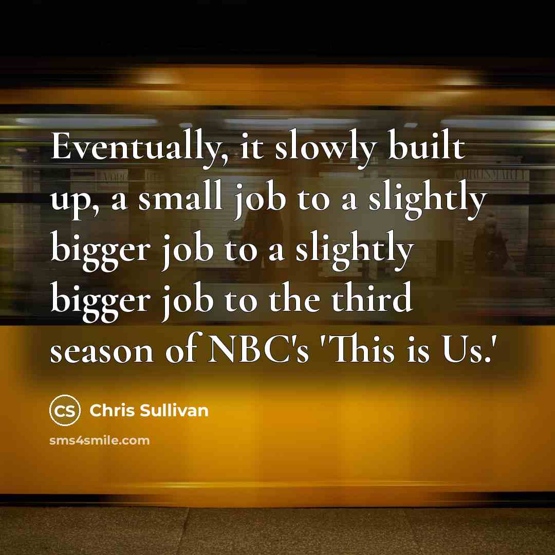 “Eventually, it slowly built up, a small job to a slightly bigger job to a slightly bigger job to the third season of NBC's 'This is Us.'” quote by Chris Sullivan