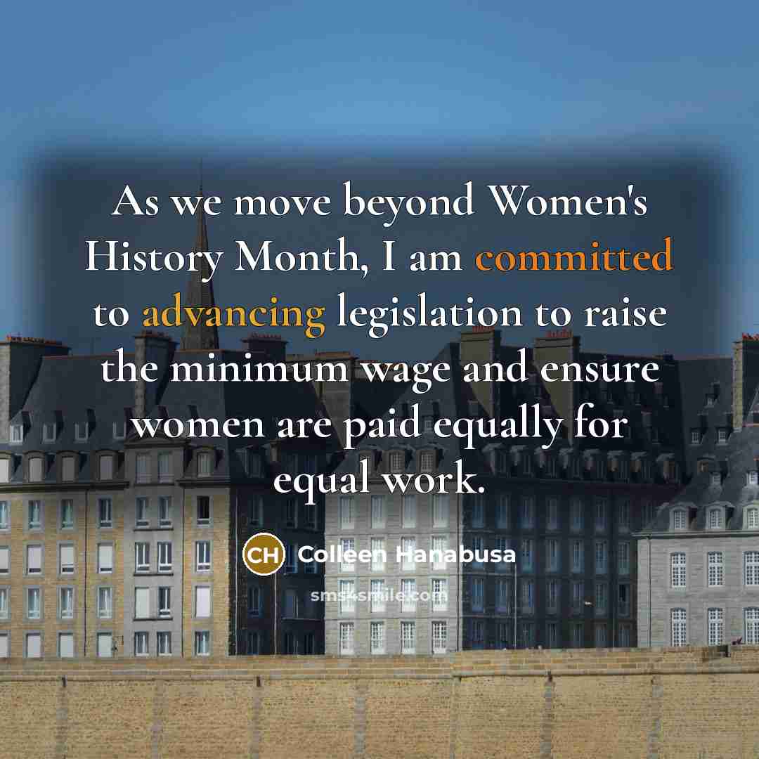 “As we move beyond Women's History Month, I am committed to advancing legislation to raise the minimum wage and ensure women are paid equally for equal work.” quote by Colleen Hanabusa
