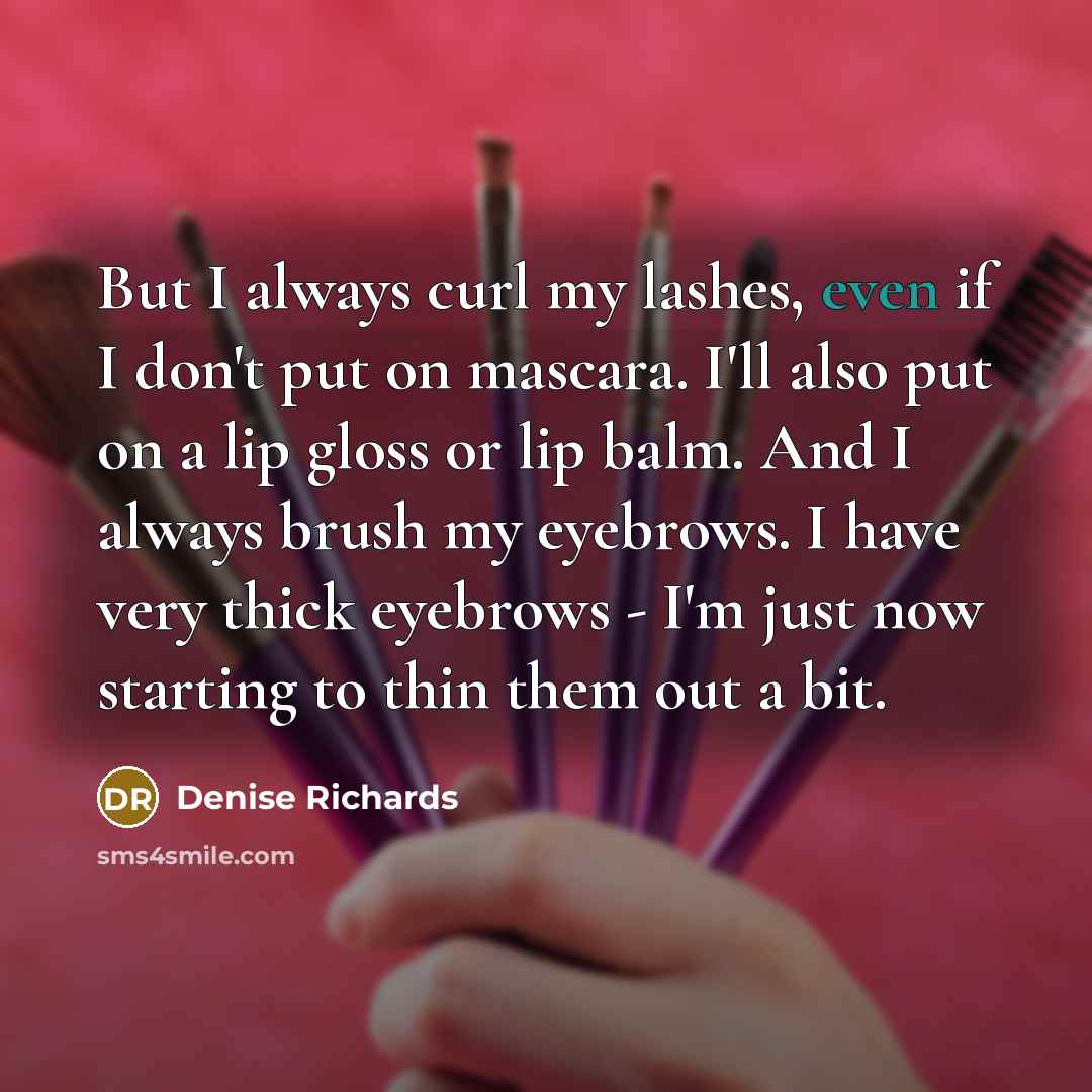 “But I always curl my lashes, even if I don't put on mascara. I'll also put on a lip gloss or lip balm. And I always brush my eyebrows. I have very thick eyebrows - I'm just now starting to thin them out a bit.” quote by Denise Richards