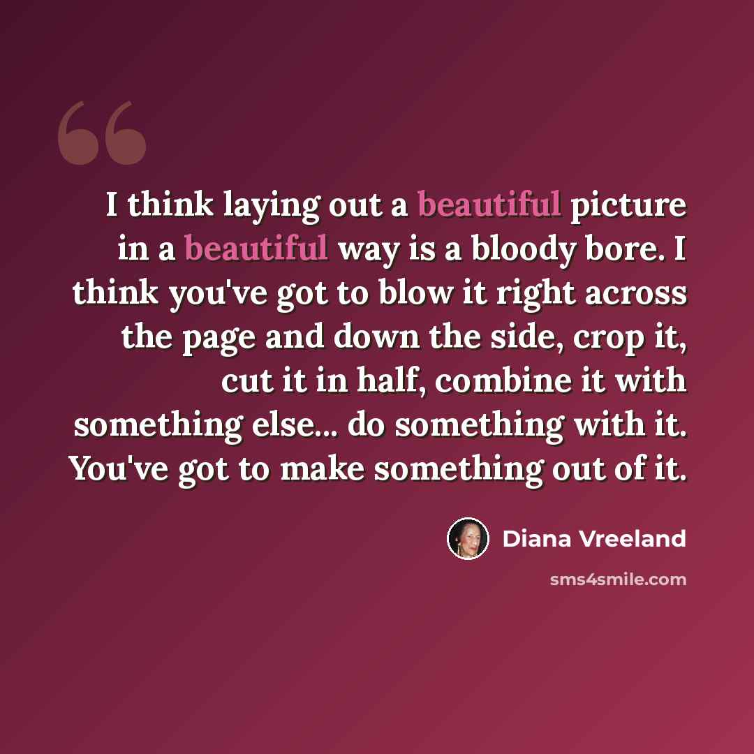 “I think laying out a beautiful picture in a beautiful way is a bloody bore. I think you've got to blow it right across the page and down the side, crop it, cut it in half, combine it with something else... do something with it. You've got to make something out of it.” quote by Diana Vreeland