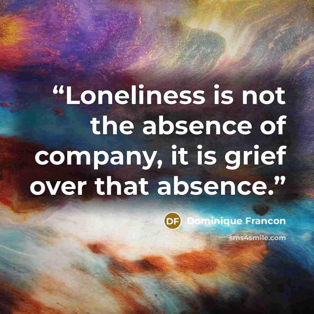 “Loneliness is not the absence of company, it is grief over that absence.” quote by Dominique Francon