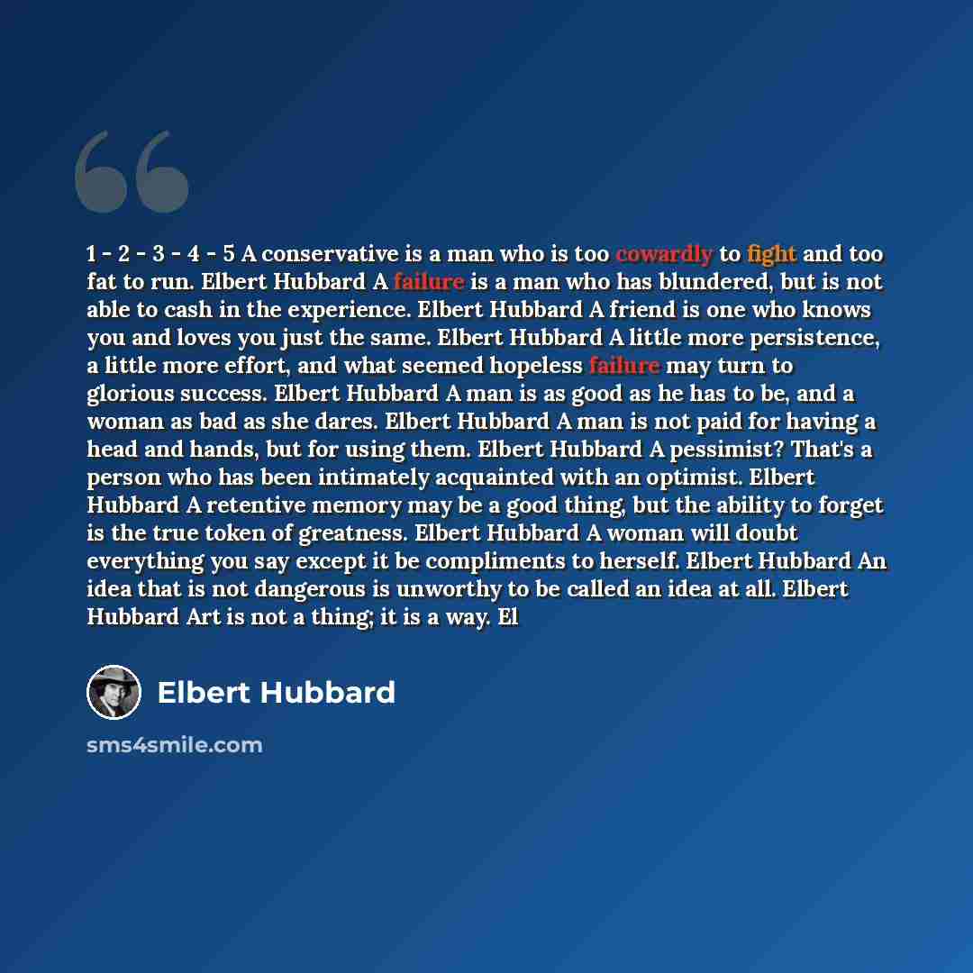 “1 - 2 - 3 - 4 - 5 A conservative is a man who is too cowardly to fight and too fat to run. Elbert Hubbard A failure is a man who has blundered, but is not able to cash in the experience. Elbert Hubbard A friend is one who knows you and loves you just the same. Elbert Hubbard A little more…” quote by Elbert Hubbard
