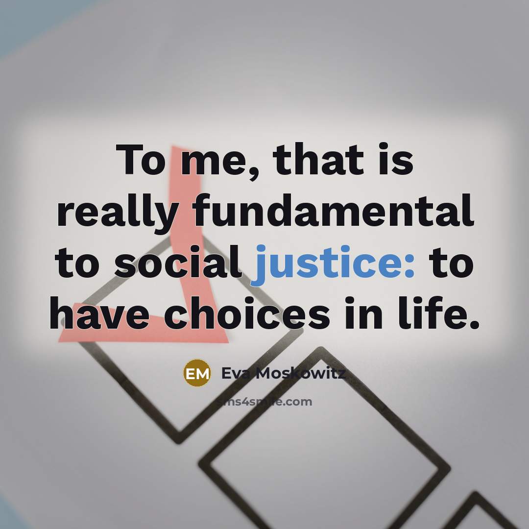 “To me, that is really fundamental to social justice: to have choices in life.” quote by Eva Moskowitz