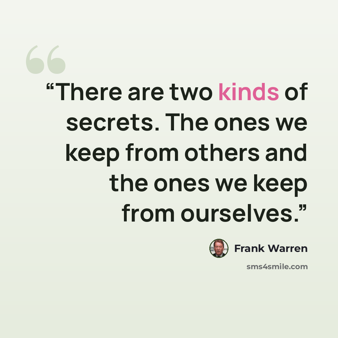 “There are two kinds of secrets. The ones we keep from others and the ones we keep from ourselves.” quote by Frank Warren