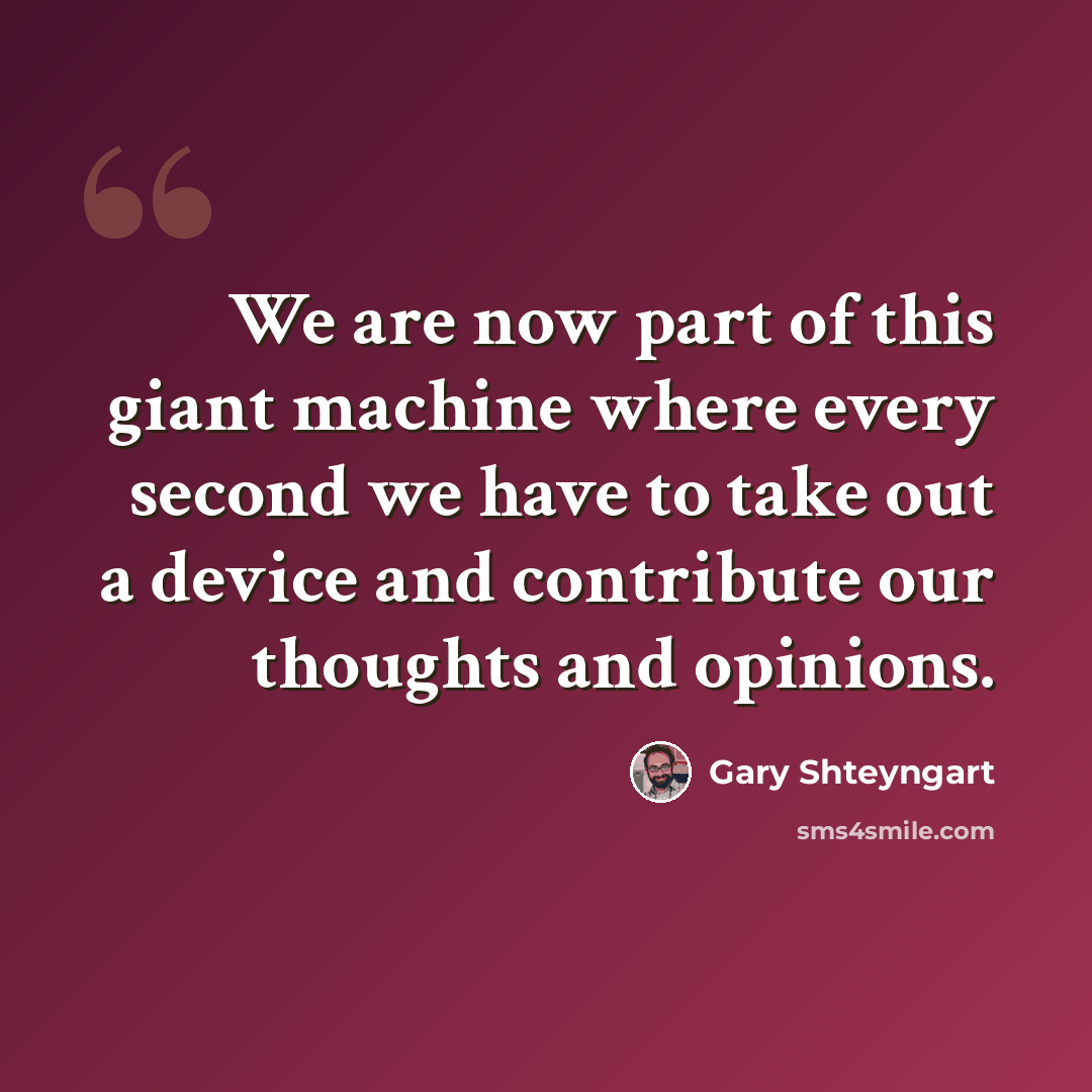 “We are now part of this giant machine where every second we have to take out a device and contribute our thoughts and opinions.” quote by Gary Shteyngart