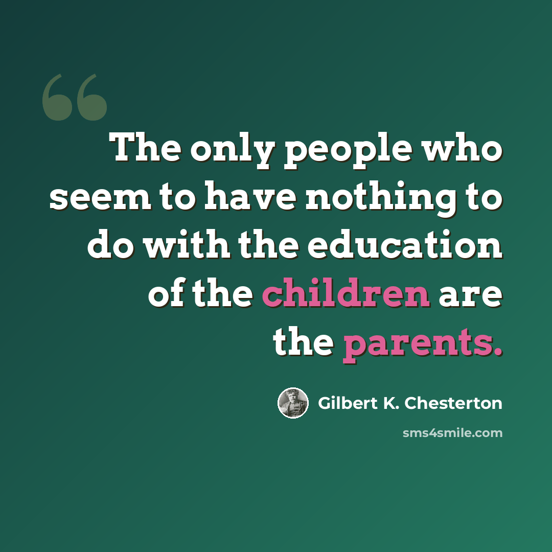 “The only people who seem to have nothing to do with the education of the children are the parents.” quote by Gilbert K. Chesterton