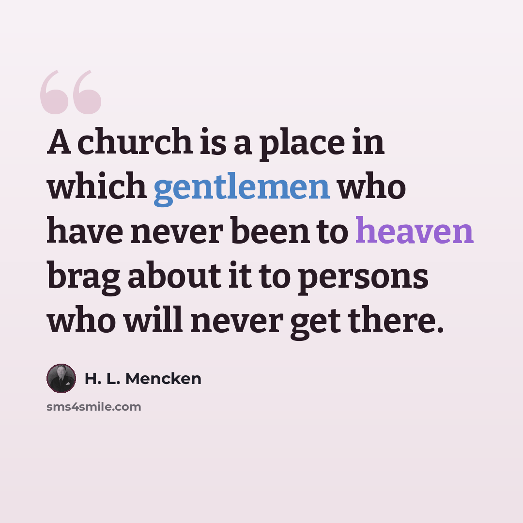 “A church is a place in which gentlemen who have never been to heaven brag about it to persons who will never get there.” quote by H. L. Mencken