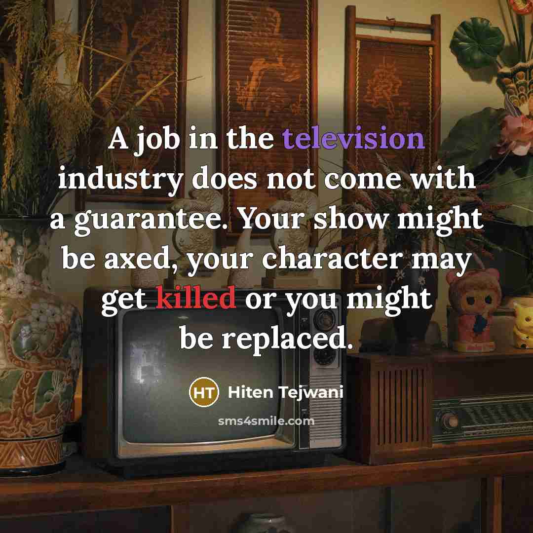 “A job in the television industry does not come with a guarantee. Your show might be axed, your character may get killed or you might be replaced.” quote by Hiten Tejwani