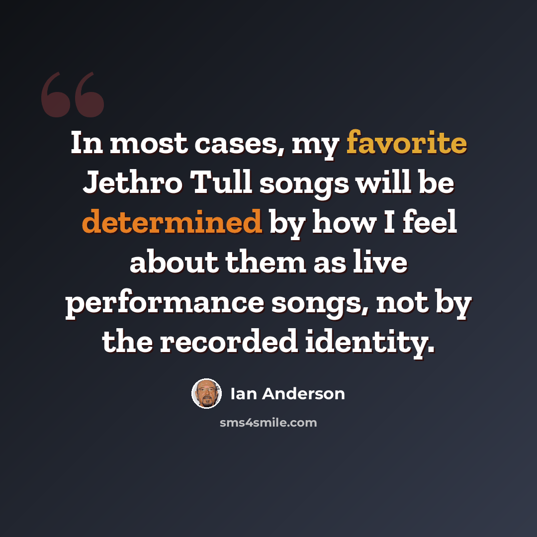 “In most cases, my favorite Jethro Tull songs will be determined by how I feel about them as live performance songs, not by the recorded identity.” quote by Ian Anderson
