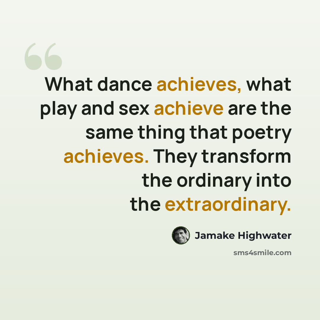 “What dance achieves, what play and sex achieve are the same thing that poetry achieves. They transform the ordinary into the extraordinary.” quote by Jamake Highwater