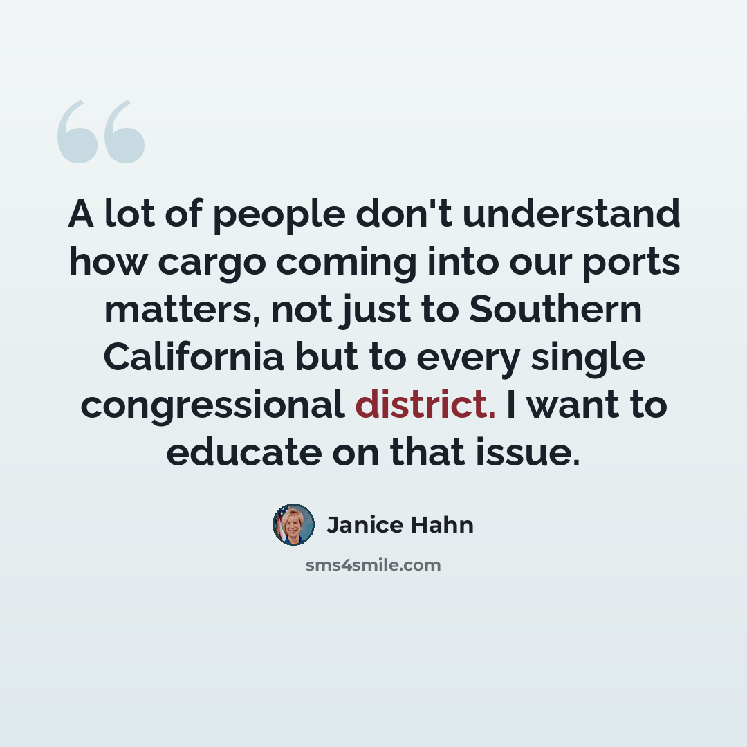 “A lot of people don't understand how cargo coming into our ports matters, not just to Southern California but to every single congressional district. I want to educate on that issue.” quote by Janice Hahn