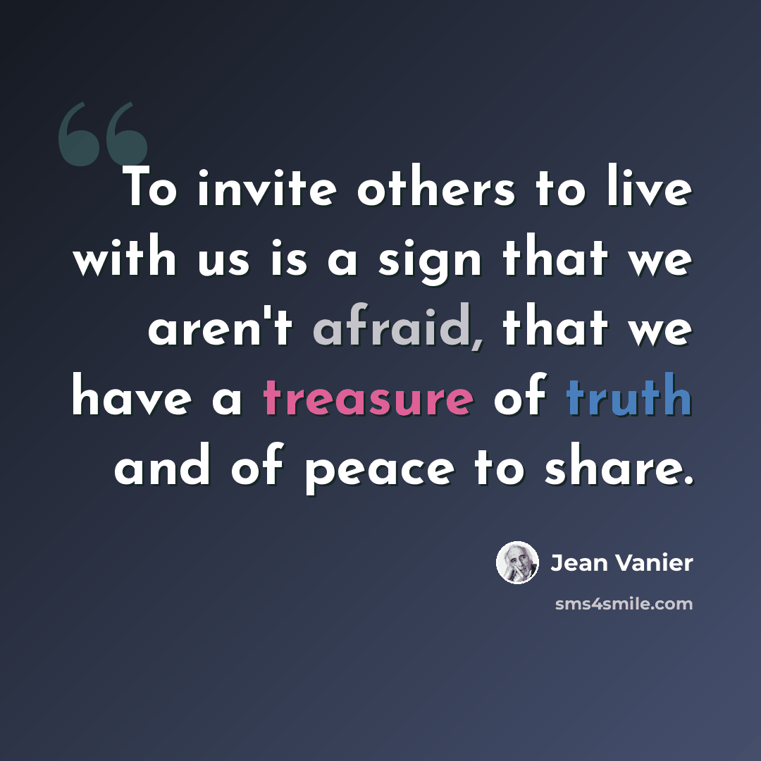 “To invite others to live with us is a sign that we aren't afraid, that we have a treasure of truth and of peace to share.” quote by Jean Vanier