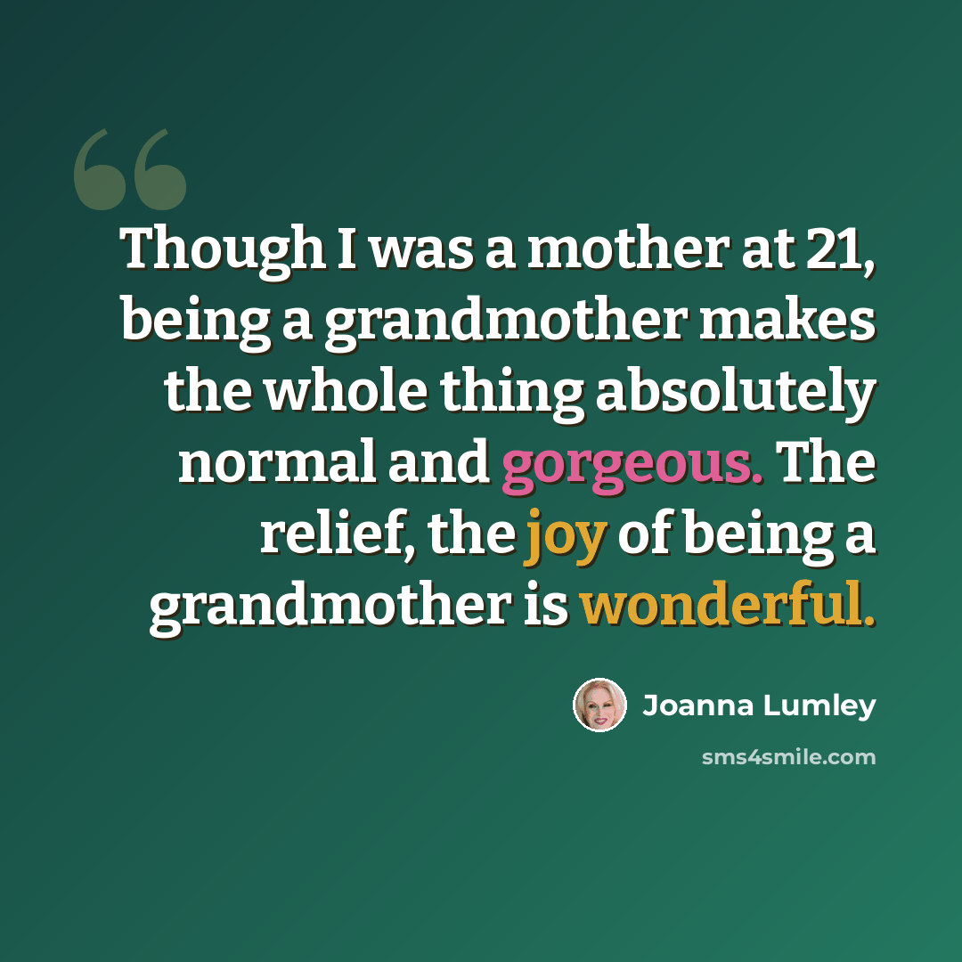 “Though I was a mother at 21, being a grandmother makes the whole thing absolutely normal and gorgeous. The relief, the joy of being a grandmother is wonderful.” quote by Joanna Lumley