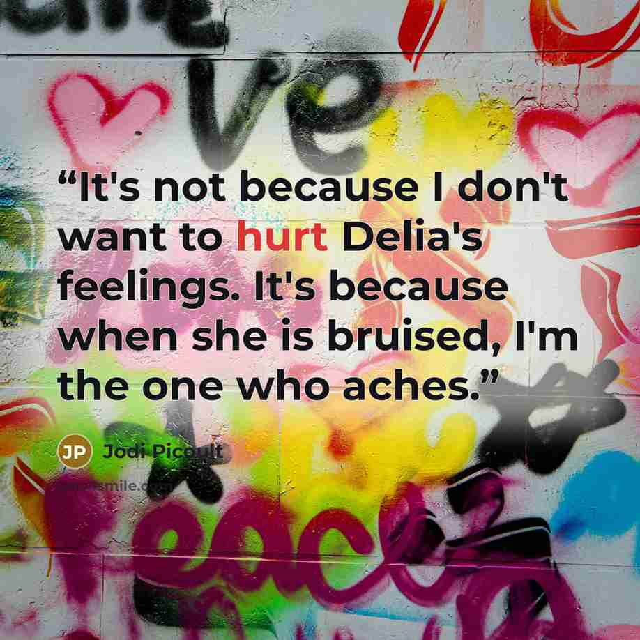 “It's not because I don't want to hurt Delia's feelings. It's because when she is bruised, I'm the one who aches.” quote by Jodi Picoult