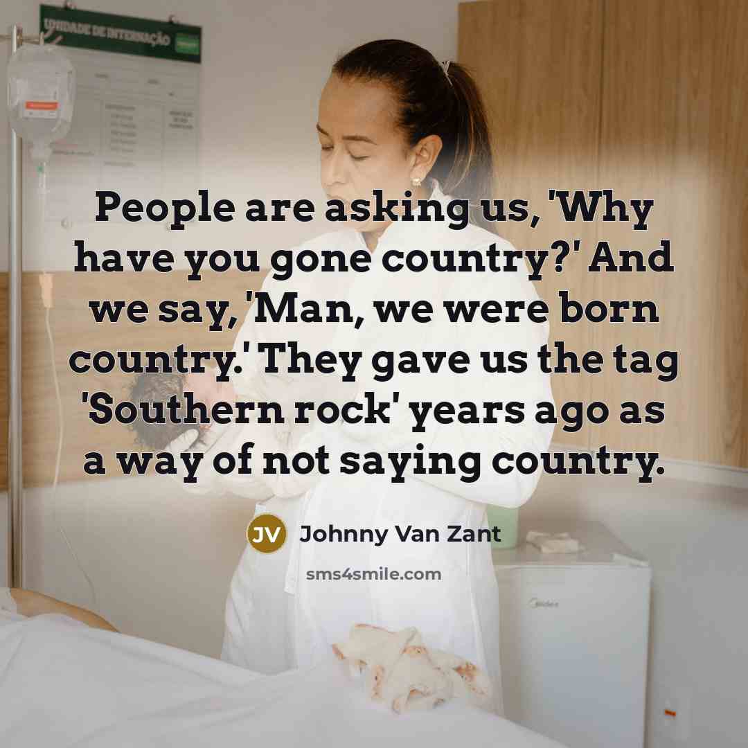 “People are asking us, 'Why have you gone country?' And we say, 'Man, we were born country.' They gave us the tag 'Southern rock' years ago as a way of not saying country.” quote by Johnny Van Zant