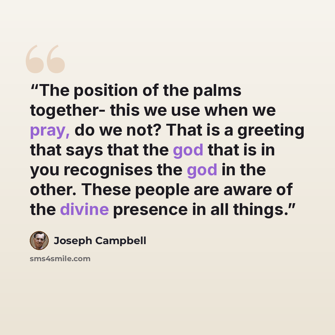 “The position of the palms together- this we use when we pray, do we not? That is a greeting that says that the god that is in you recognises the god in the other. These people are aware of the divine presence in all things.” quote by Joseph Campbell